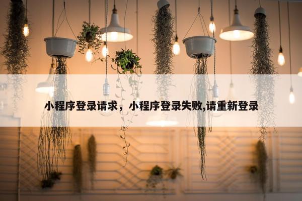 小程序登录请求,小程序登录失败,请重新登录