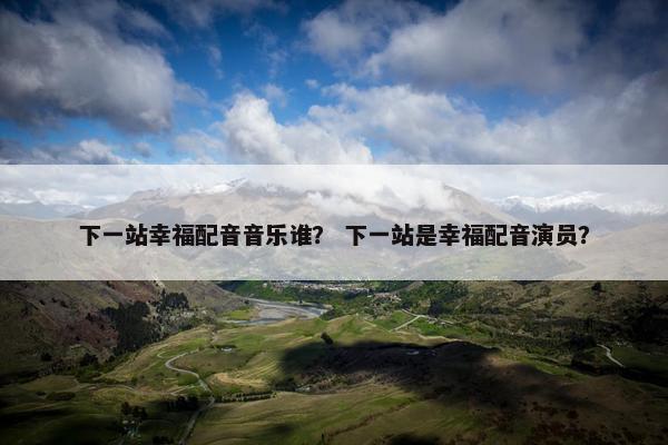 下一站幸福配音音乐谁？ 下一站是幸福配音演员？