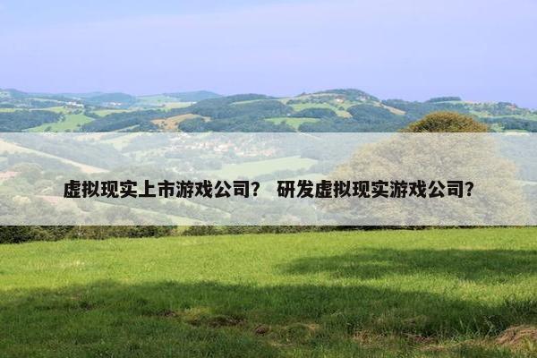 虚拟现实上市游戏公司? 研发虚拟现实游戏公司?