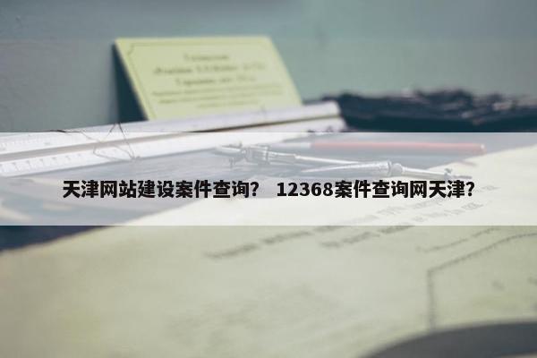 天津网站建设案件查询？ 12368案件查询网天津？