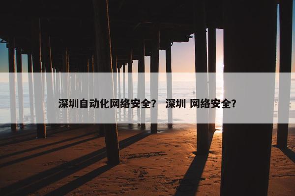 深圳自动化网络安全？ 深圳 网络安全？