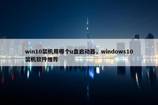 win10装机用哪个u盘启动器,windows10装机软件推荐
