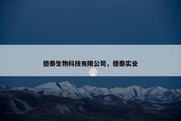 德泰生物科技有限公司,德泰实业 德泰生物科技有限公司,德泰实业