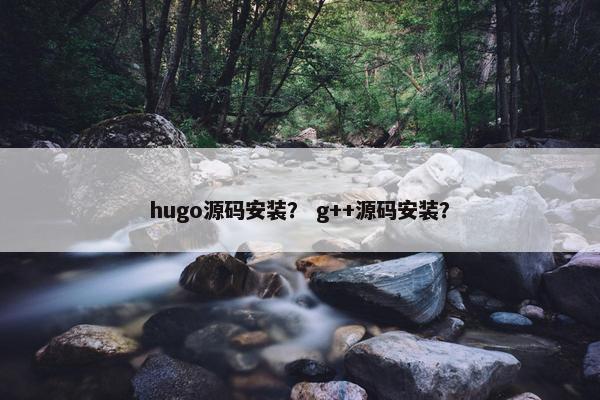 hugo源码安装? g++源码安装?