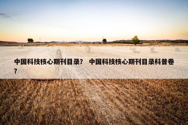 中国科技核心期刊目录？ 中国科技核心期刊目录科普卷？