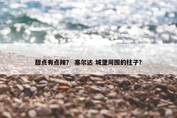 甜点有点辣？ 塞尔达 城堡周围的柱子？