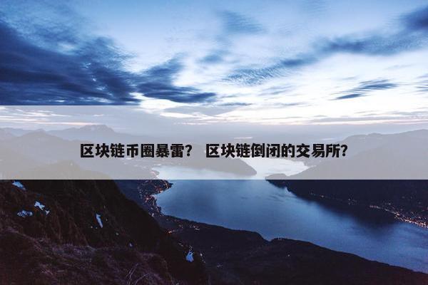 区块链币圈暴雷？ 区块链倒闭的交易所？