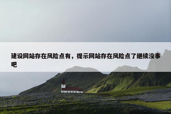 建设网站存在风险点有，提示网站存在风险点了继续没事吧