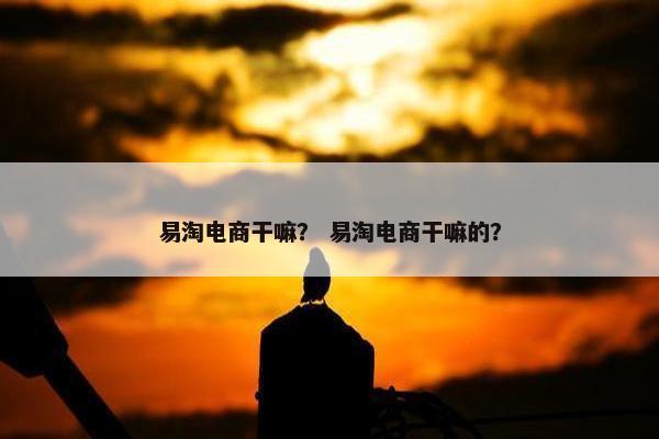 易淘电商干嘛? 易淘电商干嘛的?