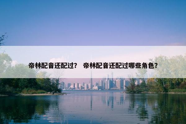 帝林配音还配过? 帝林配音还配过哪些角色? 帝林配音还配过? 帝林配音还配过哪些角色?