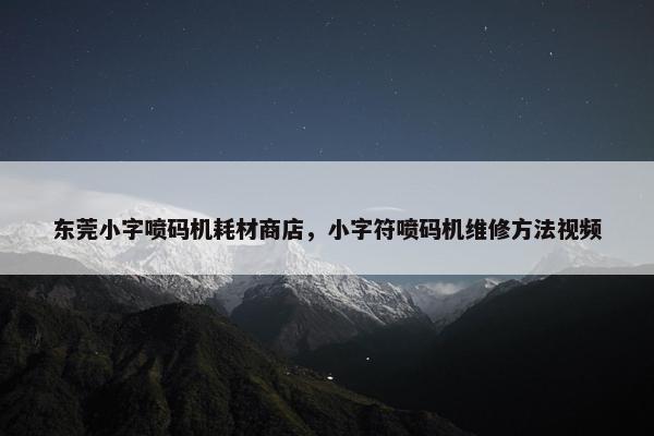 东莞小字喷码机耗材商店，小字符喷码机维修方法视频