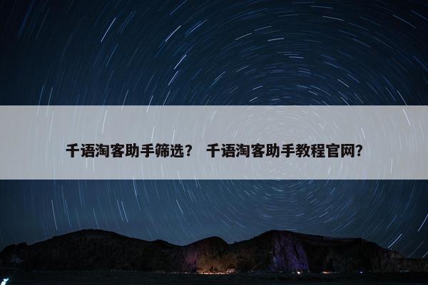千语淘客助手筛选？ 千语淘客助手教程官网？