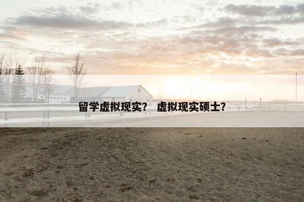 留学虚拟现实？ 虚拟现实硕士？