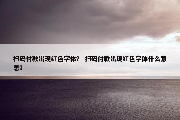 扫码付款出现红色字体? 扫码付款出现红色字体什么意思? 扫码付款出现红色字体? 扫码付款出现红色字体什么意思?