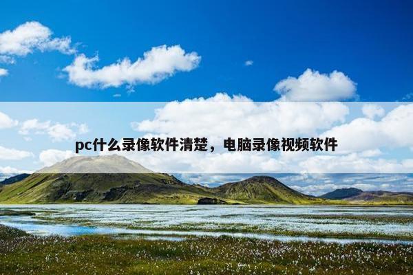 pc什么录像软件清楚，电脑录像视频软件