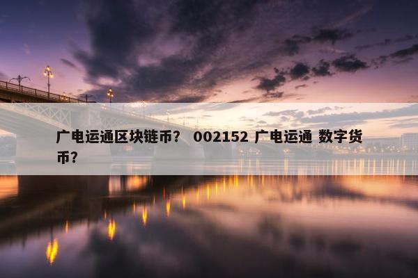 广电运通区块链币？ 002152 广电运通 数字货币？
