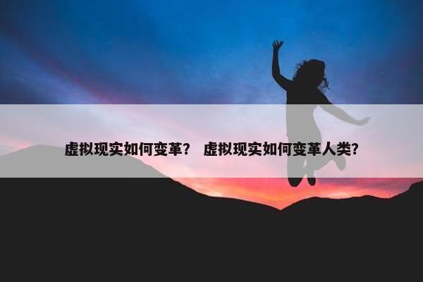 虚拟现实如何变革？ 虚拟现实如何变革人类？