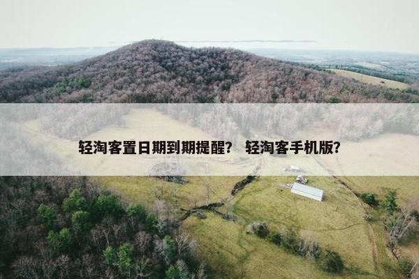 轻淘客置日期到期提醒？ 轻淘客手机版？