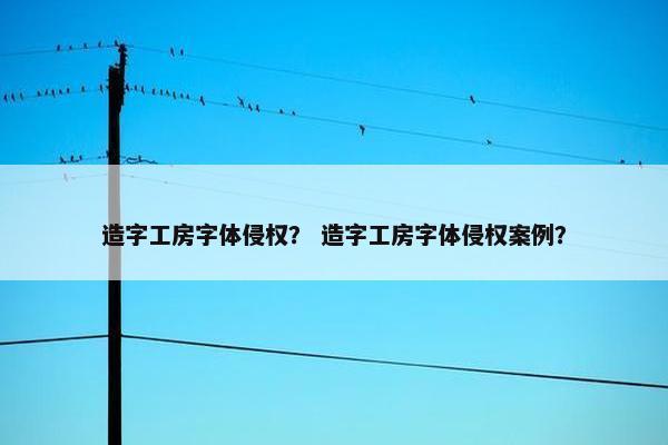 造字工房字体侵权？ 造字工房字体侵权案例？