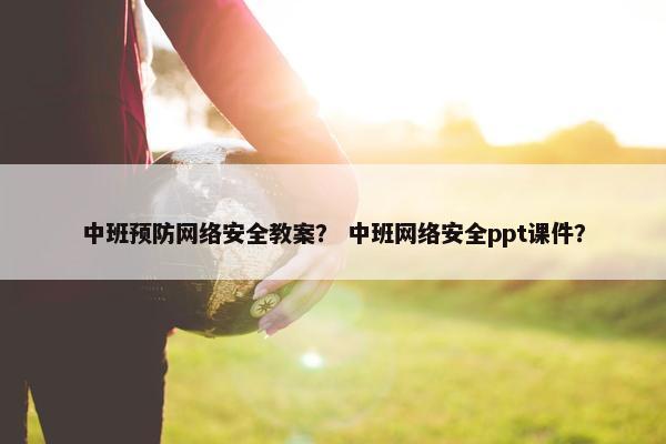 中班预防网络安全教案？ 中班网络安全ppt课件？