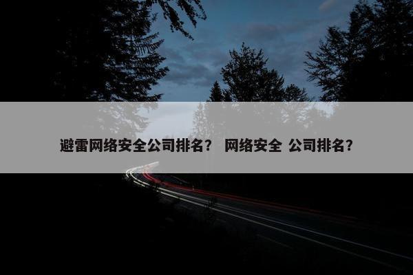 避雷网络安全公司排名？ 网络安全 公司排名？