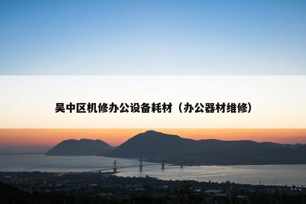 吴中区机修办公设备耗材(办公器材维修)