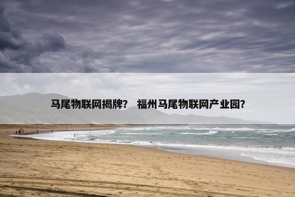 马尾物联网揭牌？ 福州马尾物联网产业园？