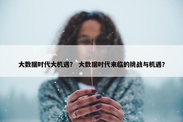 大数据时代大机遇？ 大数据时代来临的挑战与机遇？