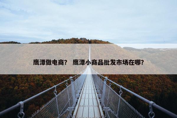 鹰潭做电商？ 鹰潭小商品批发市场在哪？