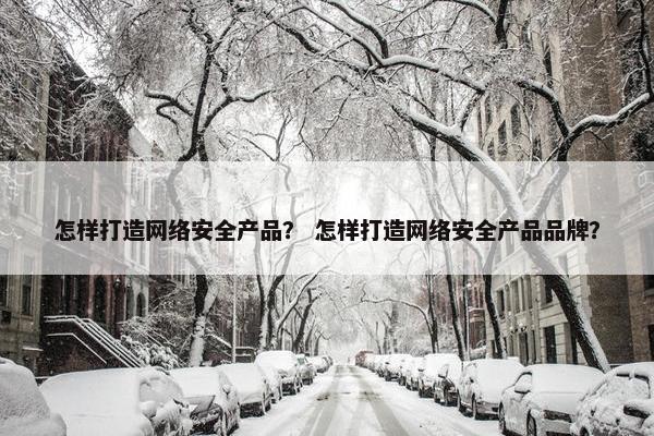怎样打造网络安全产品？ 怎样打造网络安全产品品牌？