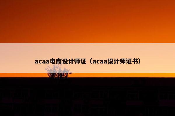 acaa电商设计师证（acaa设计师证书）
