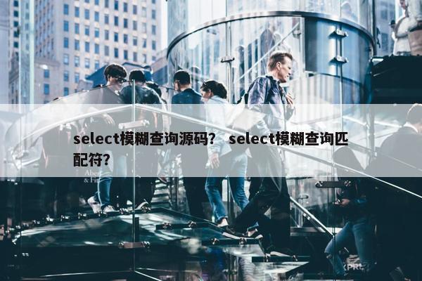 select模糊查询源码？ select模糊查询匹配符？