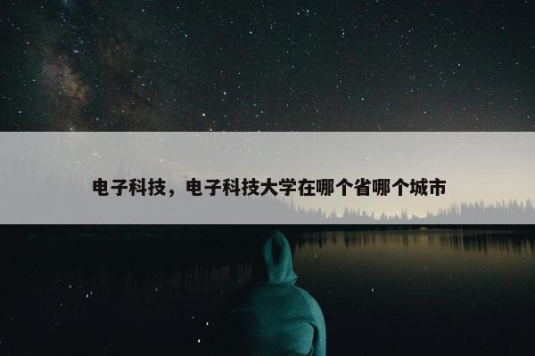 电子科技，电子科技大学在哪个省哪个城市