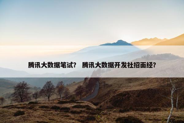 腾讯大数据笔试？ 腾讯大数据开发社招面经？