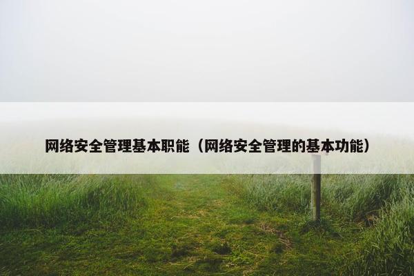 网络安全管理基本职能（网络安全管理的基本功能）