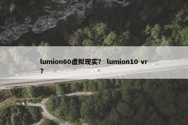 lumion60虚拟现实？ lumion10 vr？