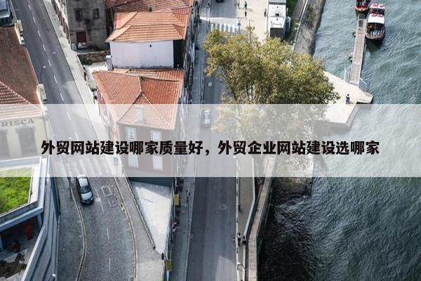 外贸网站建设哪家质量好，外贸企业网站建设选哪家