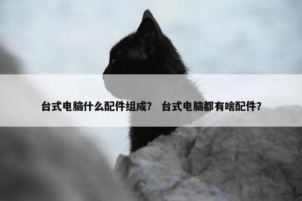台式电脑什么配件组成？ 台式电脑都有啥配件？