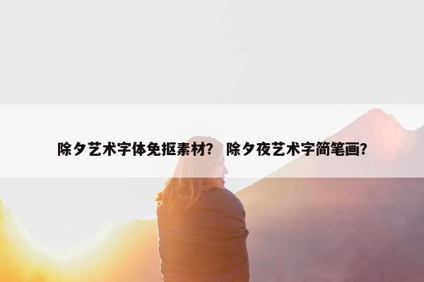 除夕艺术字体免抠素材？ 除夕夜艺术字简笔画？