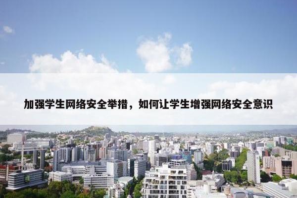 加强学生网络安全举措，如何让学生增强网络安全意识