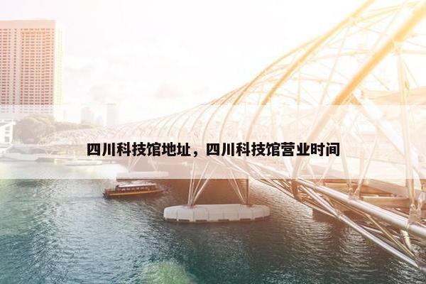 四川科技馆地址，四川科技馆营业时间
