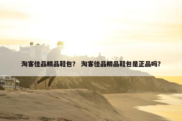 淘客佳品精品鞋包？ 淘客佳品精品鞋包是正品吗？