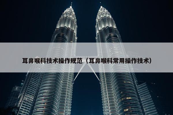 耳鼻喉科技术操作规范（耳鼻喉科常用操作技术）