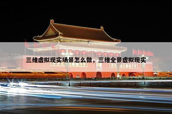 三维虚拟现实场景怎么做，三维全景虚拟现实