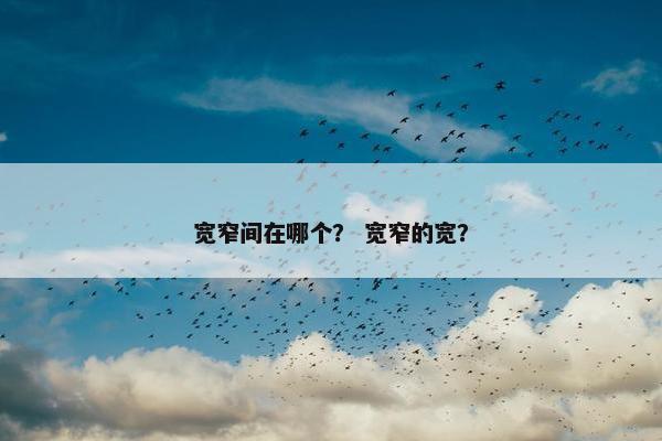 宽窄间在哪个？ 宽窄的宽？
