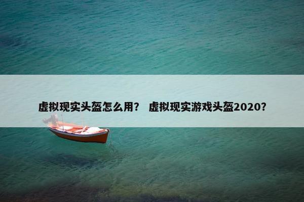 虚拟现实头盔怎么用？ 虚拟现实游戏头盔2020？