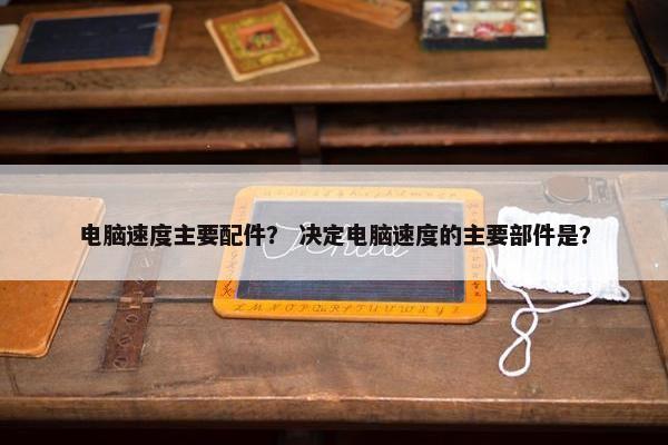 电脑速度主要配件？ 决定电脑速度的主要部件是？