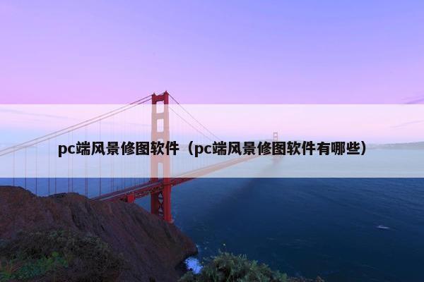 pc端风景修图软件（pc端风景修图软件有哪些）