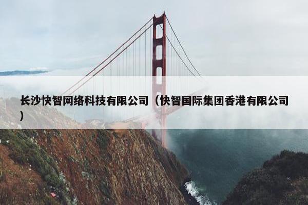 长沙快智网络科技有限公司（快智国际集团香港有限公司）