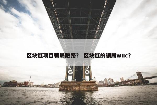 区块链项目骗局跑路？ 区块链的骗局wuc？